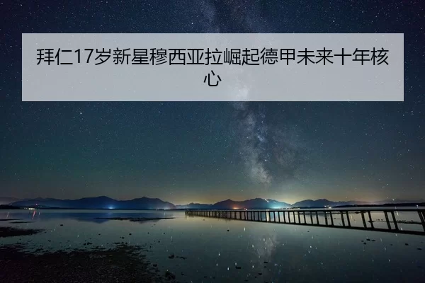 拜仁17岁新星穆西亚拉崛起德甲未来十年核心
