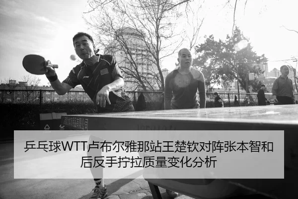 乒乓球WTT卢布尔雅那站王楚钦对阵张本智和后反手拧拉质量变化分析