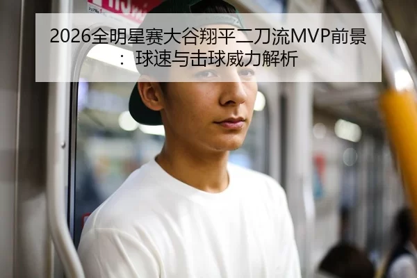 2026全明星赛大谷翔平二刀流MVP前景：球速与击球威力解析